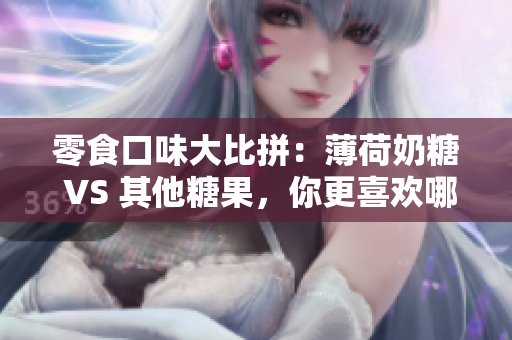零食口味大比拼：薄荷奶糖 VS 其他糖果，你更喜欢哪一个？