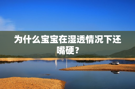 为什么宝宝在湿透情况下还嘴硬？