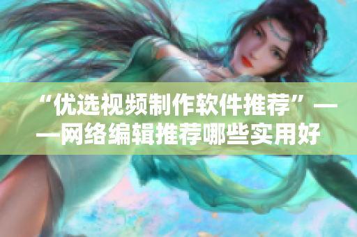 “优选视频制作软件推荐”——网络编辑推荐哪些实用好用的视频制作软件