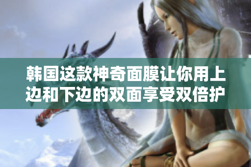 韩国这款神奇面膜让你用上边和下边的双面享受双倍护肤效果