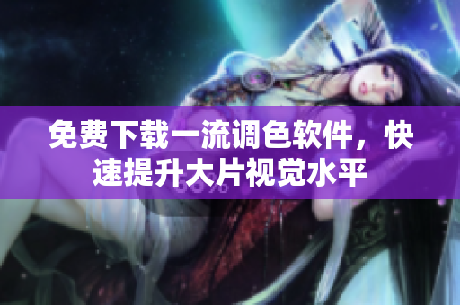 免费下载一流调色软件，快速提升大片视觉水平