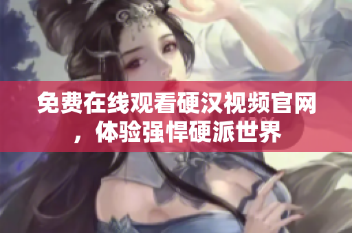 免费在线观看硬汉视频官网，体验强悍硬派世界