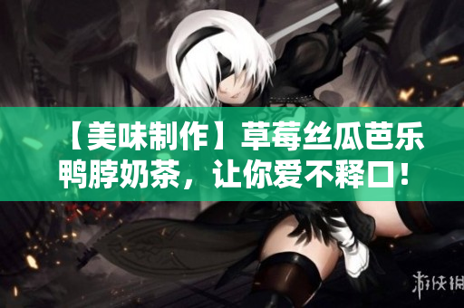 【美味制作】草莓丝瓜芭乐鸭脖奶茶，让你爱不释口！