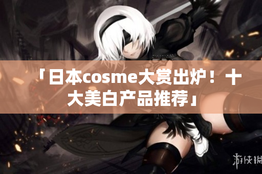「日本cosme大赏出炉！十大美白产品推荐」