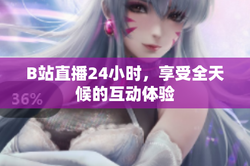 B站直播24小时，享受全天候的互动体验