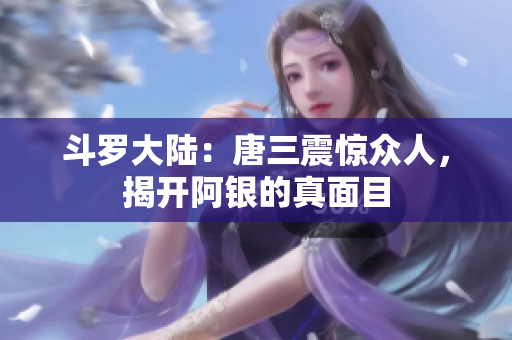 斗罗大陆：唐三震惊众人，揭开阿银的真面目