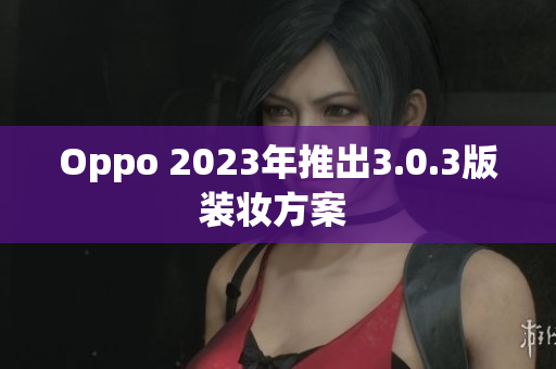 Oppo 2023年推出3.0.3版装妆方案 