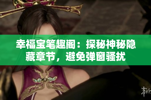 幸福宝笔趣阁：探秘神秘隐藏章节，避免弹窗骚扰