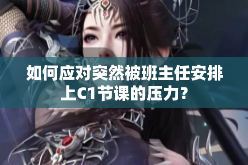 如何应对突然被班主任安排上C1节课的压力？