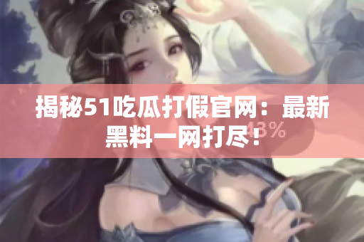 揭秘51吃瓜打假官网：最新黑料一网打尽！