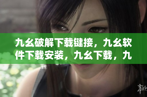 九幺破解下载键接，九幺软件下载安装，九幺下载，九幺免费版下载安装，九幺免费版网站nba----jKDpu92DGmb8