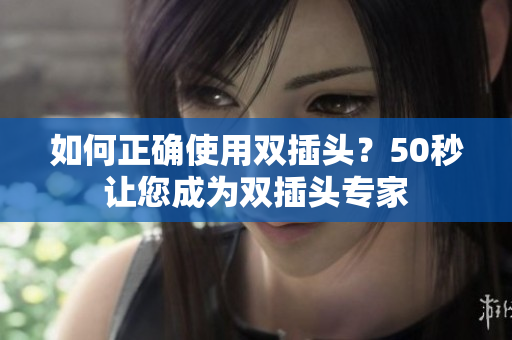如何正确使用双插头？50秒让您成为双插头专家