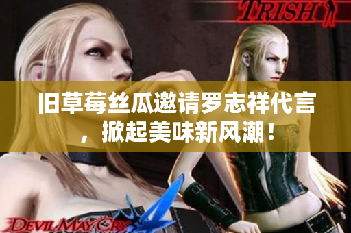 旧草莓丝瓜邀请罗志祥代言，掀起美味新风潮！
