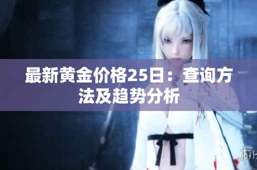 最新黄金价格25日：查询方法及趋势分析