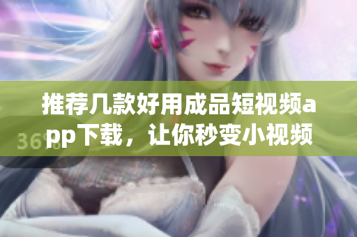推荐几款好用成品短视频app下载，让你秒变小视频达人