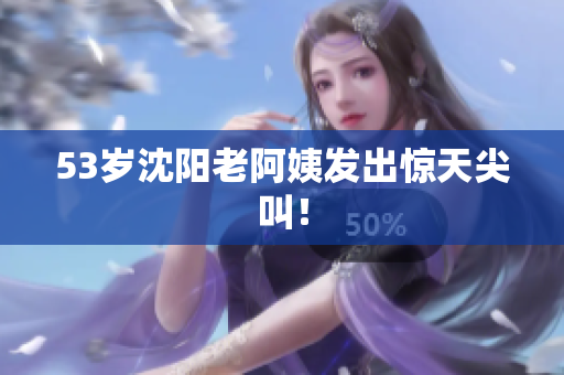 53岁沈阳老阿姨发出惊天尖叫！