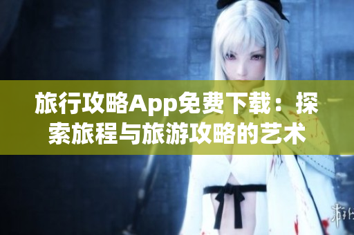 旅行攻略App免费下载：探索旅程与旅游攻略的艺术