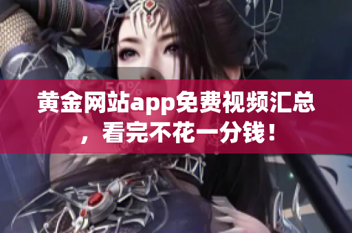 黄金网站app免费视频汇总，看完不花一分钱！