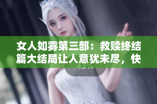 女人如雾第三部：救赎终结篇大结局让人意犹未尽，快来探讨吧！