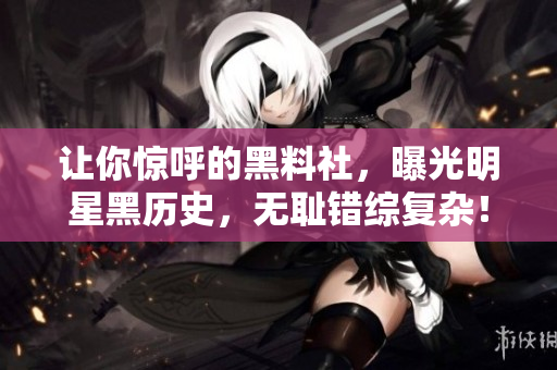 让你惊呼的黑料社，曝光明星黑历史，无耻错综复杂！