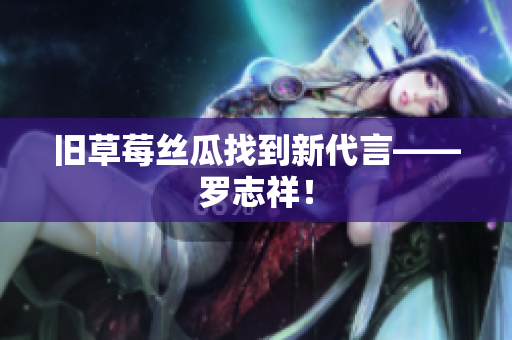 旧草莓丝瓜找到新代言——罗志祥！