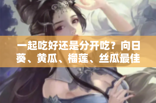 一起吃好还是分开吃？向日葵、黄瓜、榴莲、丝瓜最佳