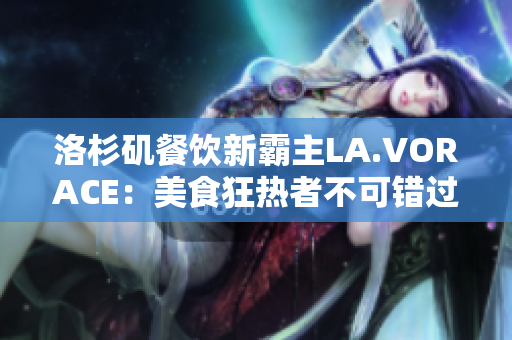 洛杉矶餐饮新霸主LA.VORACE：美食狂热者不可错过