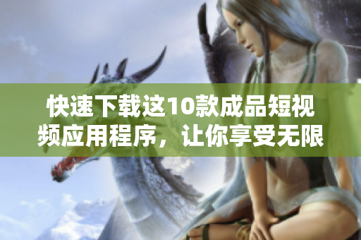 快速下载这10款成品短视频应用程序，让你享受无限乐趣