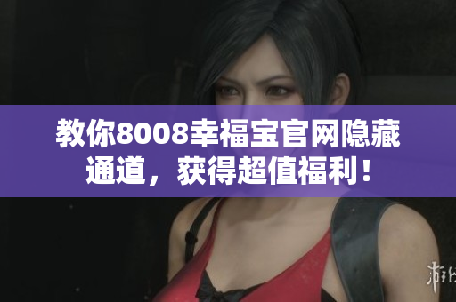 教你8008幸福宝官网隐藏通道，获得超值福利！