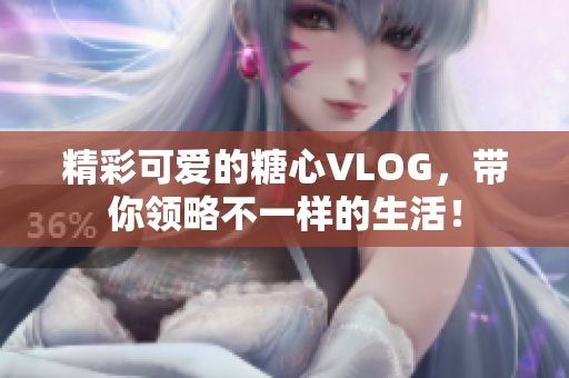 精彩可爱的糖心VLOG，带你领略不一样的生活！
