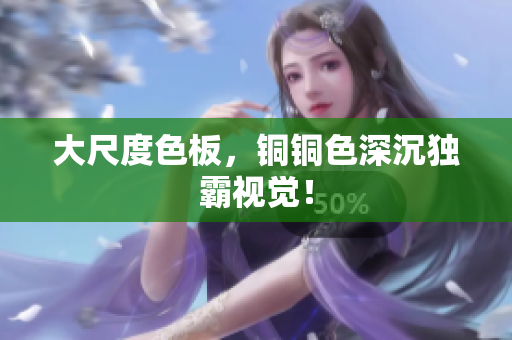 大尺度色板，铜铜色深沉独霸视觉！