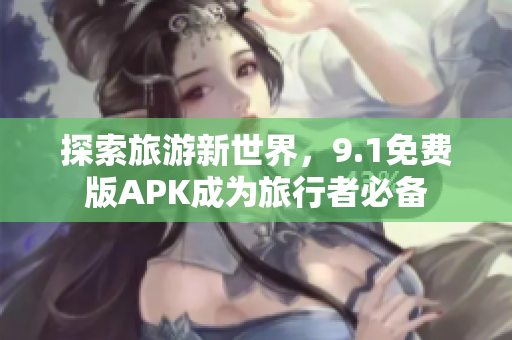 探索旅游新世界，9.1免费版APK成为旅行者必备