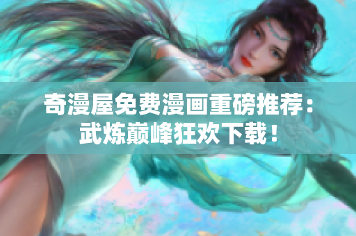 奇漫屋免费漫画重磅推荐：武炼巅峰狂欢下载！