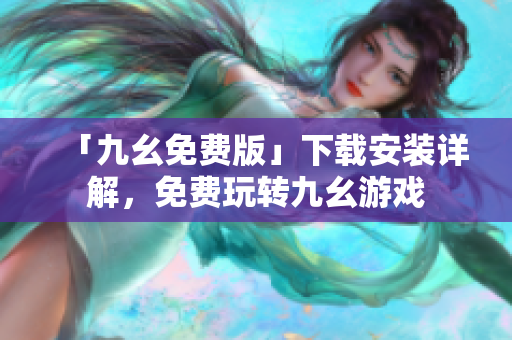 「九幺免费版」下载安装详解，免费玩转九幺游戏