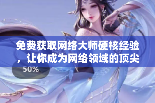 免费获取网络大师硬核经验，让你成为网络领域的顶尖编辑
