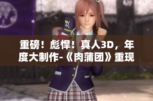 重磅！彪悍！真人3D，年度大制作-《肉蒲团》重现江湖！