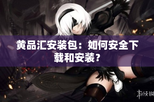 黄品汇安装包：如何安全下载和安装？