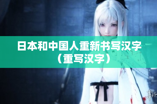 日本和中国人重新书写汉字（重写汉字）