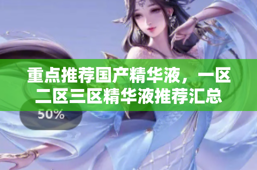 重点推荐国产精华液，一区二区三区精华液推荐汇总
