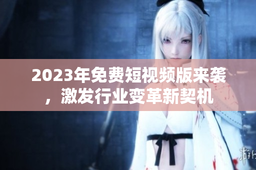 2023年免费短视频版来袭，激发行业变革新契机