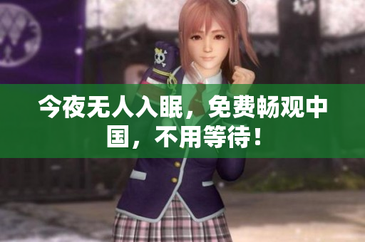 今夜无人入眠，免费畅观中国，不用等待！