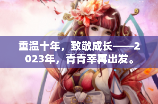 重温十年，致敬成长——2023年，青青莘再出发。