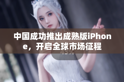 中国成功推出成熟版iPhone，开启全球市场征程
