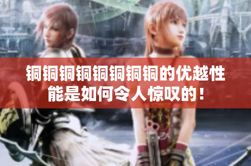 铜铜铜铜铜铜铜铜的优越性能是如何令人惊叹的！