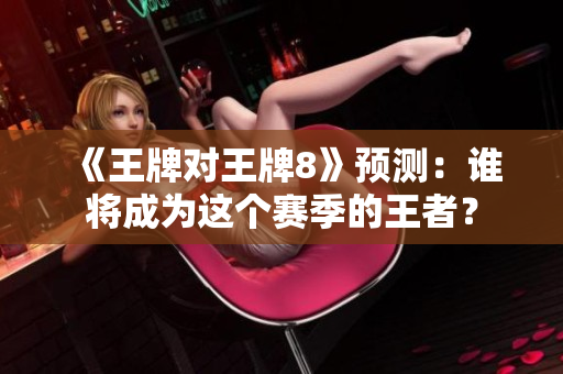 《王牌对王牌8》预测：谁将成为这个赛季的王者？