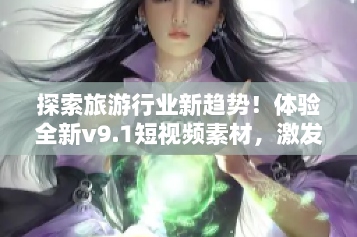 探索旅游行业新趋势！体验全新v9.1短视频素材，激发您的旅游灵感！