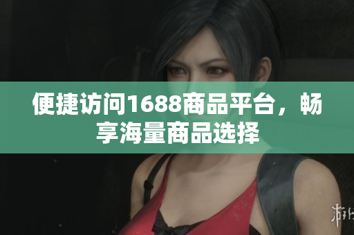 便捷访问1688商品平台，畅享海量商品选择