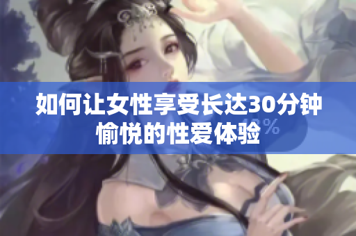 如何让女性享受长达30分钟愉悦的性爱体验