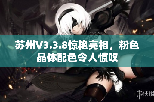 苏州V3.3.8惊艳亮相，粉色晶体配色令人惊叹