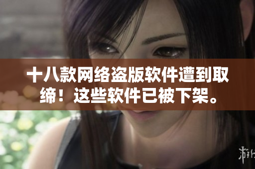 十八款网络盗版软件遭到取缔！这些软件已被下架。